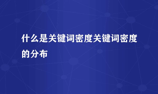 什么是关键词密度关键词密度的分布