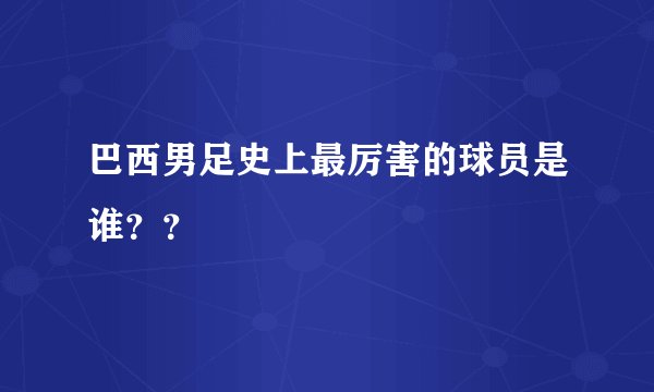 巴西男足史上最厉害的球员是谁？？