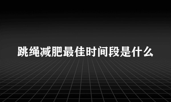 跳绳减肥最佳时间段是什么