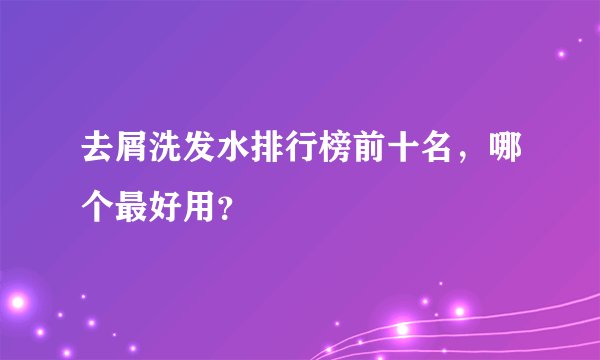 去屑洗发水排行榜前十名，哪个最好用？