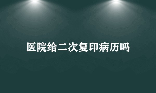 医院给二次复印病历吗