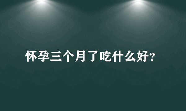 怀孕三个月了吃什么好？