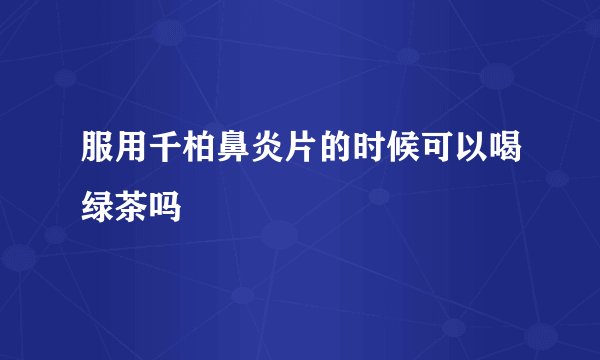 服用千柏鼻炎片的时候可以喝绿茶吗