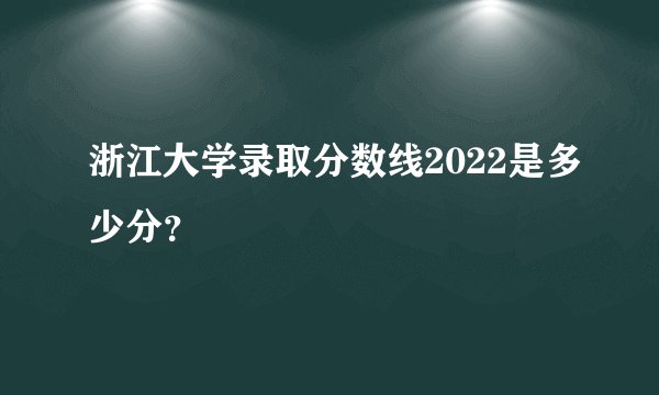 浙江大学录取分数线2022是多少分？