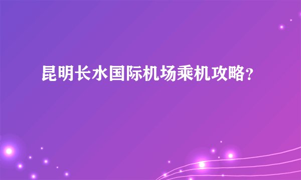 昆明长水国际机场乘机攻略？