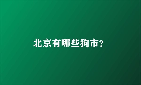北京有哪些狗市？