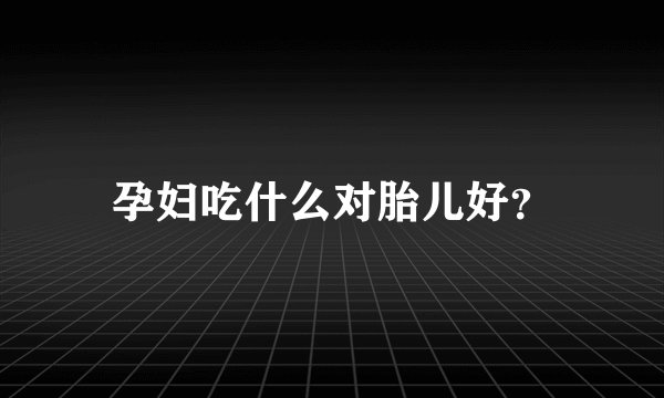 孕妇吃什么对胎儿好？