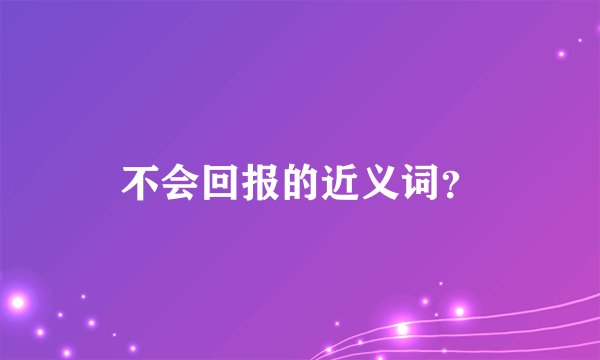 不会回报的近义词？