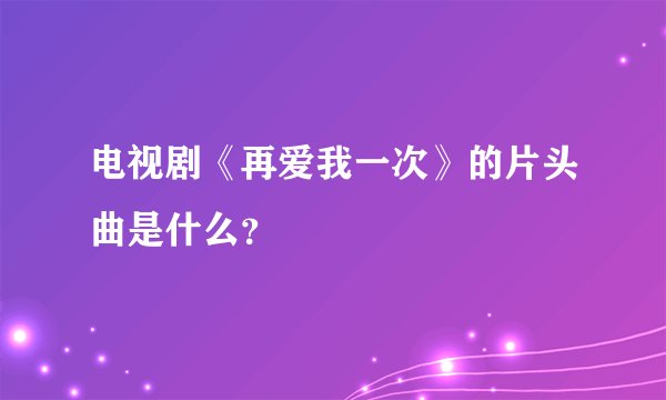 电视剧《再爱我一次》的片头曲是什么？