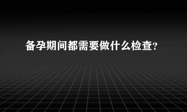 备孕期间都需要做什么检查？