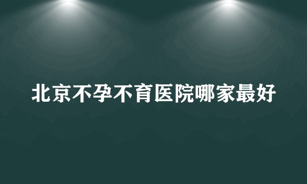 北京不孕不育医院哪家最好