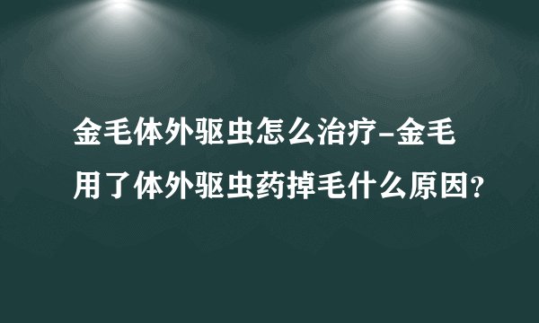 金毛体外驱虫怎么治疗-金毛用了体外驱虫药掉毛什么原因？