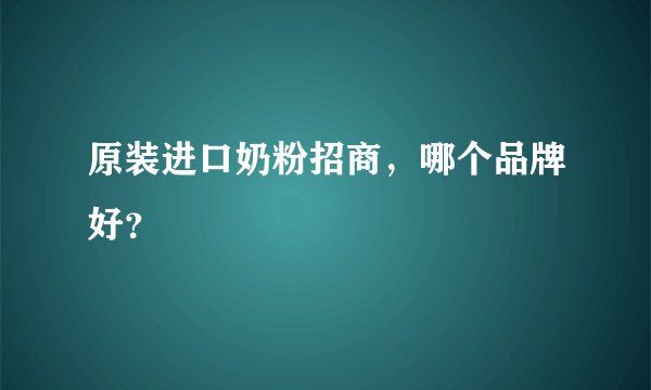 原装进口奶粉招商，哪个品牌好？
