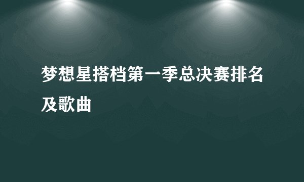 梦想星搭档第一季总决赛排名及歌曲