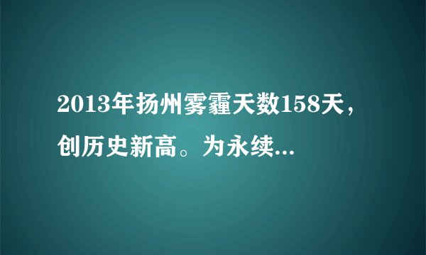 2013年扬州雾霾天数158天，创历史新高。为永续“诗画瘦西湖，人文古扬州”的优美意境，我市上上下下齐发动，生态扬州创建活动开展的轰轰烈烈。下面请你参与其中，并回答下列问题。