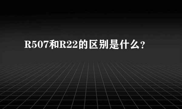 R507和R22的区别是什么?