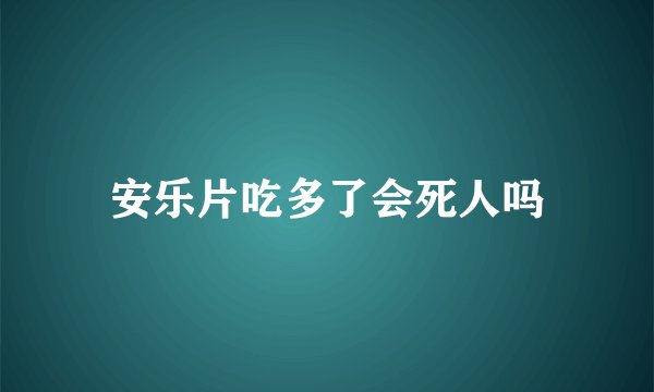 安乐片吃多了会死人吗
