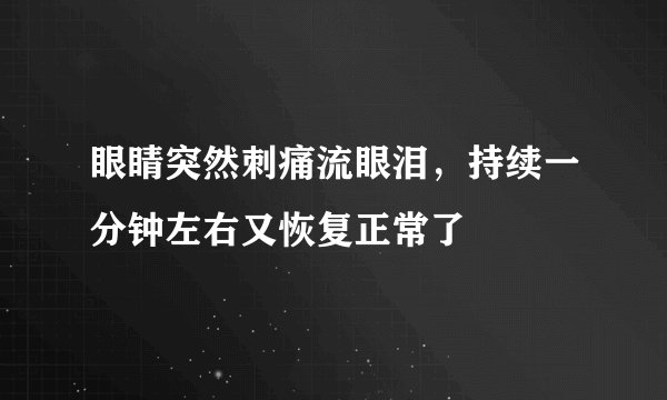 眼睛突然刺痛流眼泪，持续一分钟左右又恢复正常了