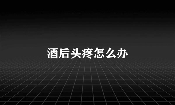 酒后头疼怎么办
