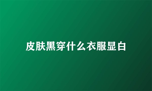皮肤黑穿什么衣服显白