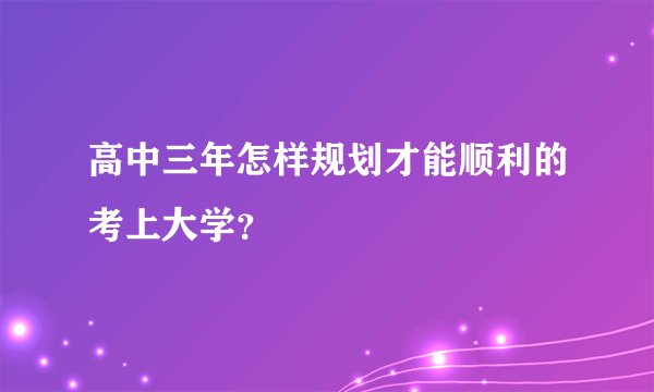高中三年怎样规划才能顺利的考上大学?