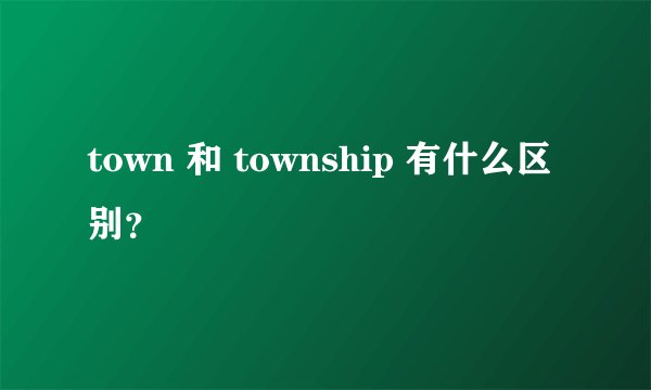 town 和 township 有什么区别？