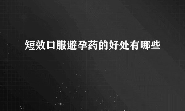 短效口服避孕药的好处有哪些