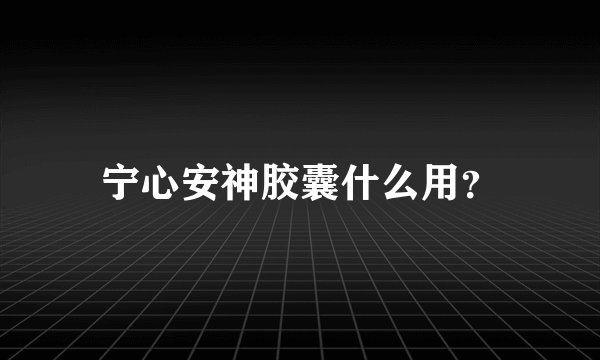 宁心安神胶囊什么用？