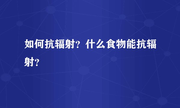 如何抗辐射？什么食物能抗辐射？