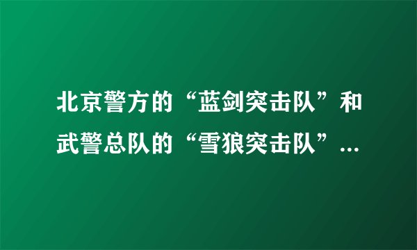 北京警方的“蓝剑突击队”和武警总队的“雪狼突击队”哪个更厉害？