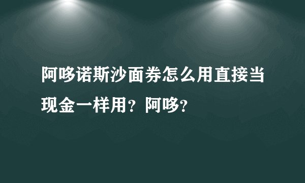 阿哆诺斯沙面券怎么用直接当现金一样用？阿哆？