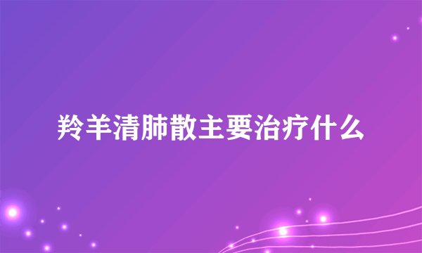 羚羊清肺散主要治疗什么