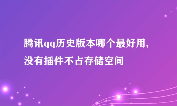 腾讯qq历史版本哪个最好用,没有插件不占存储空间