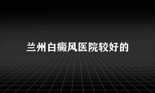 兰州白癜风医院较好的
