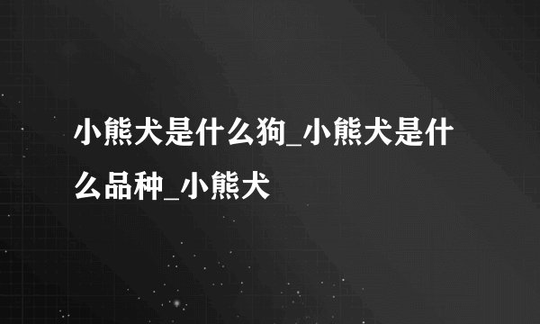 小熊犬是什么狗_小熊犬是什么品种_小熊犬