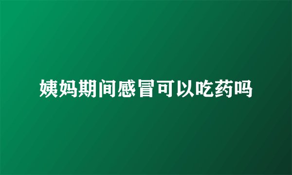 姨妈期间感冒可以吃药吗
