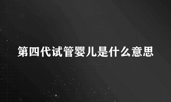 第四代试管婴儿是什么意思