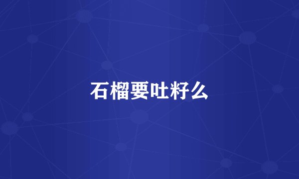 石榴要吐籽么