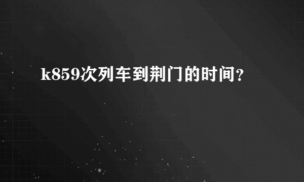 k859次列车到荆门的时间？