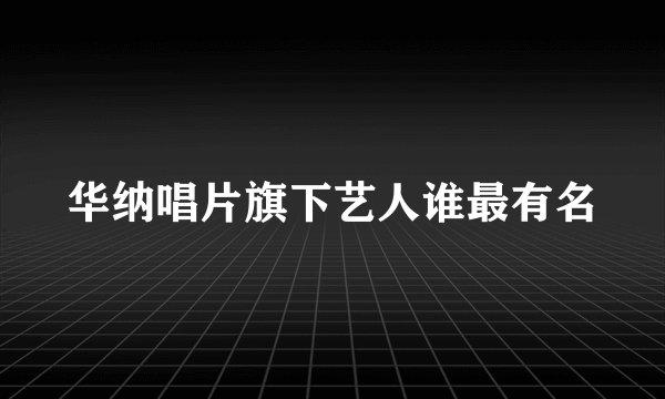 华纳唱片旗下艺人谁最有名