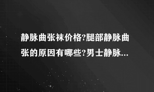 静脉曲张袜价格?腿部静脉曲张的原因有哪些?男士静脉曲张裤袜