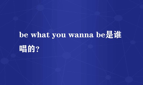 be what you wanna be是谁唱的?
