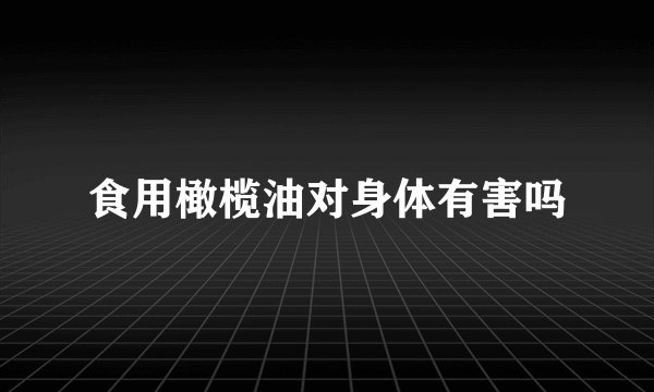 食用橄榄油对身体有害吗