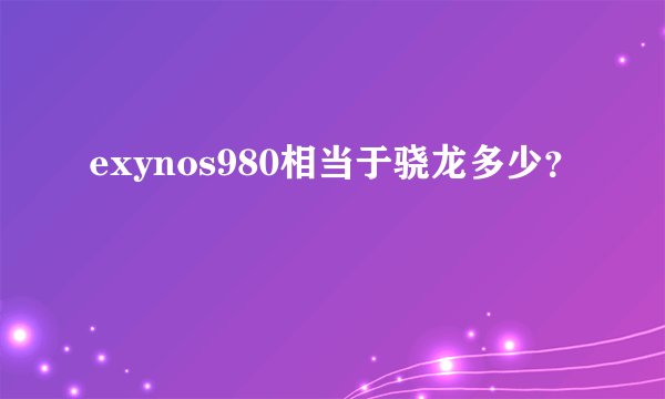 exynos980相当于骁龙多少？