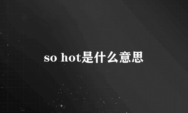 so hot是什么意思