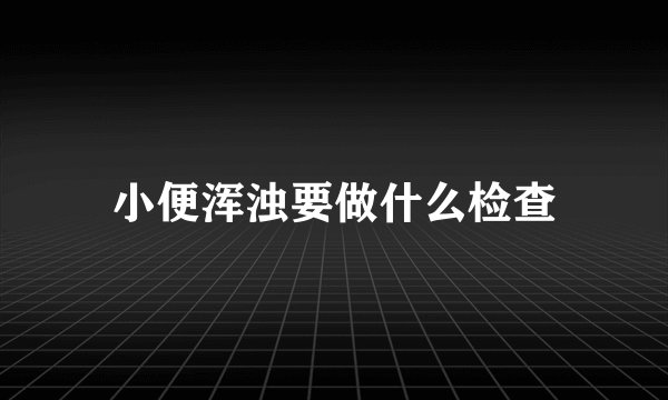 小便浑浊要做什么检查