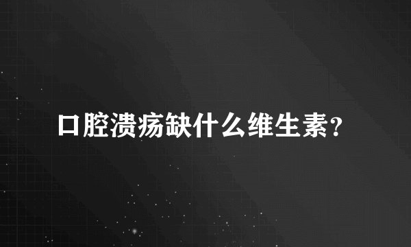 口腔溃疡缺什么维生素？