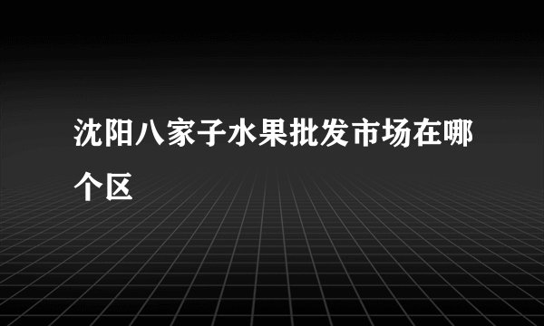 沈阳八家子水果批发市场在哪个区