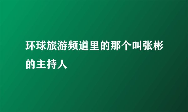 环球旅游频道里的那个叫张彬的主持人