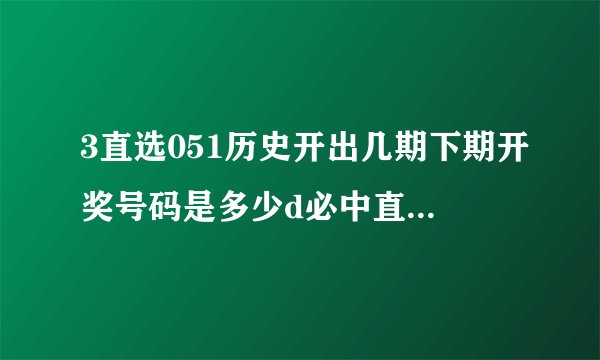 3直选051历史开出几期下期开奖号码是多少d必中直选今天？